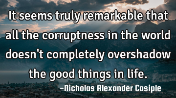 It seems truly remarkable that all the corruptness in the world doesn