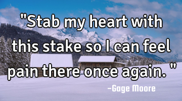 "Stab my heart with this stake so I can feel pain there once again."