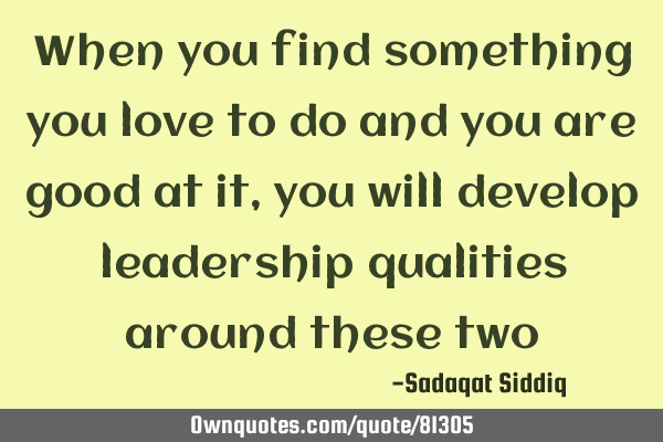 When you find something you love to do and you are good at it, you will develop leadership
