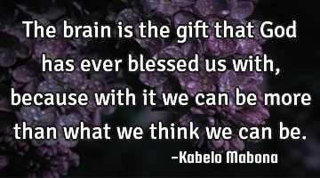 The brain is the gift that God has ever blessed us with, because with it we can be more than what