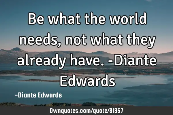 Be what the world needs, not what they already have. -Diante E