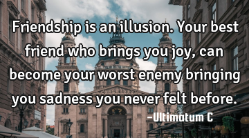 Friendship is an illusion. Your best friend who brings you joy, can become your worst enemy