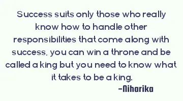 success suits only those who really know how to handle other responsibilities that come along with