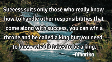 success suits only those who really know how to handle other responsibilities that come along with