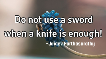 Do not use a sword when a knife is enough!
