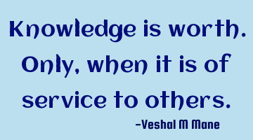 Knowledge is worth. Only, when it is of service to