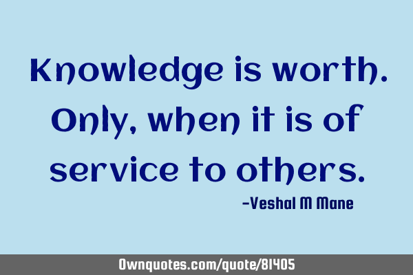 Knowledge is worth. Only, when it is of service to