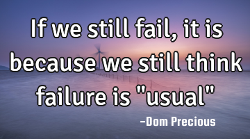 If we still fail, it is because we still think failure is "usual"