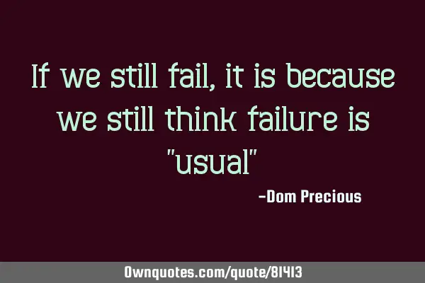If we still fail, it is because we still think failure is "usual"