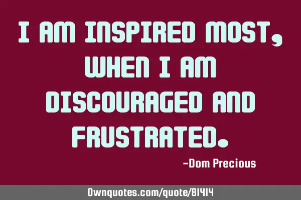 I am inspired most, when I am discouraged and