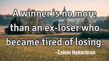 A winner is no more than an ex-loser who became tired of losing.