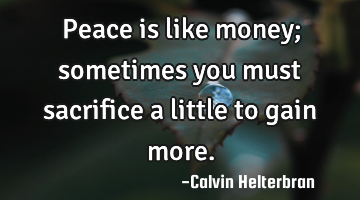 Peace is like money; sometimes you must sacrifice a little to gain more.