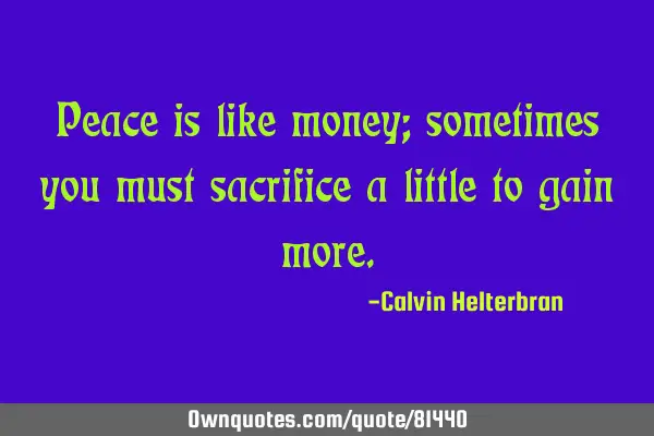 Peace is like money; sometimes you must sacrifice a little to gain