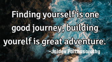 Finding yourself is one good journey, building yourelf is great adventure.
