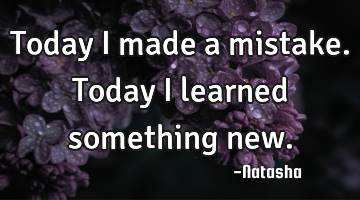 Today I made a mistake. Today I learned something new.