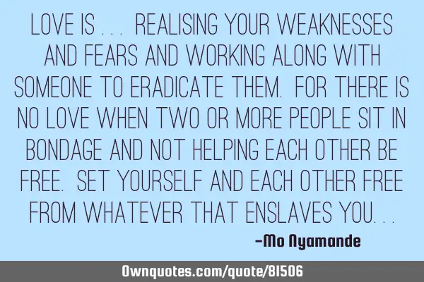 Love is ... Realising your weaknesses and fears and working along with someone to eradicate them. F