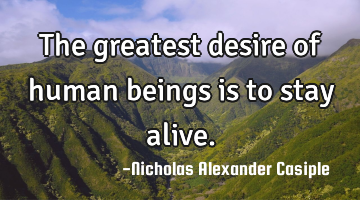 The greatest desire of human beings is to stay alive.