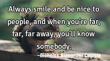 Always smile and be nice to people, and when you