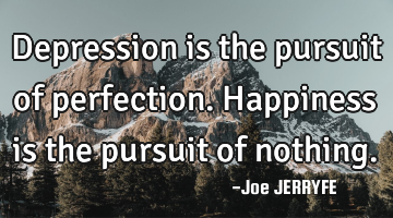 Depression is the pursuit of perfection. Happiness is the pursuit of nothing.