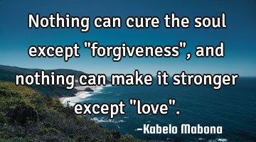 Nothing can cure the soul except "forgiveness", and nothing can make it stronger except "love".
