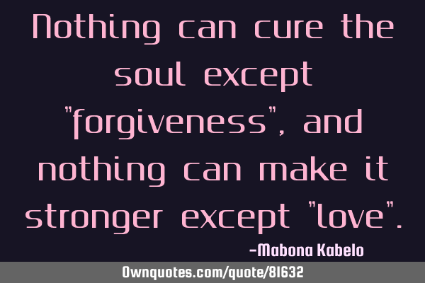 Nothing can cure the soul except "forgiveness", and nothing can make it stronger except "love"