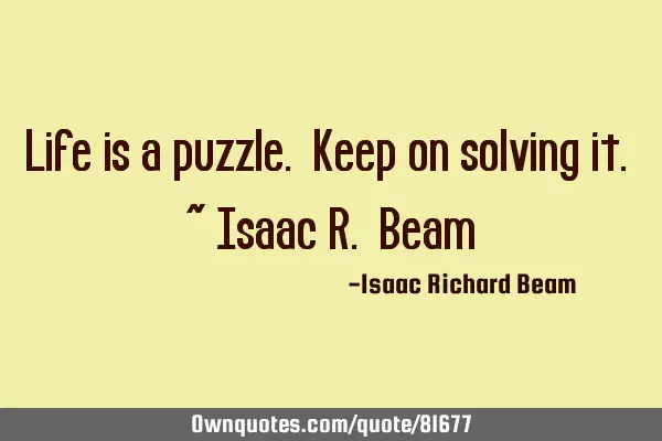 Life is a puzzle. Keep on solving it. ~ Isaac R. B