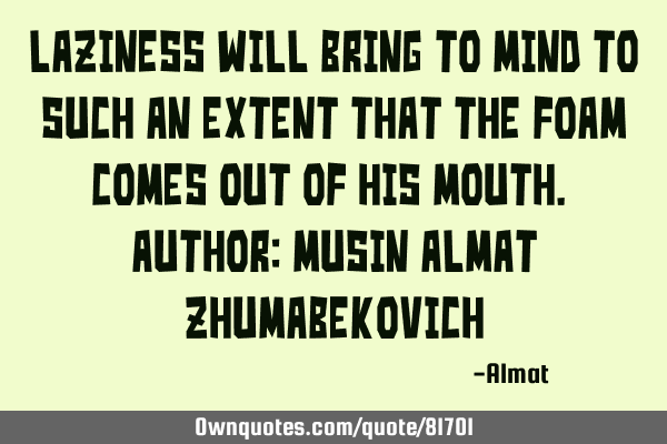 Laziness will bring to mind to such an extent that the foam comes out of his mouth. Author: Musin A