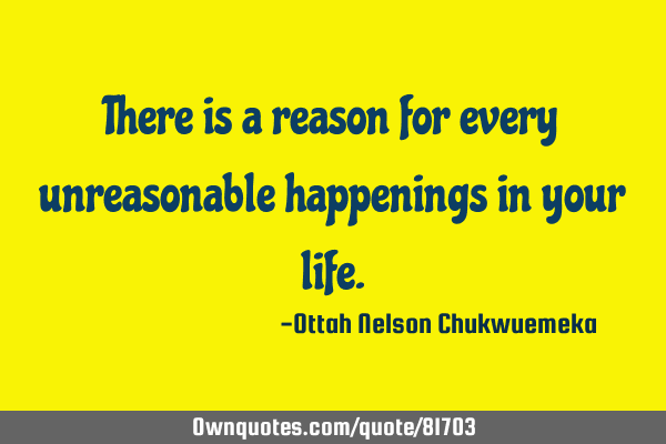 There is a reason for every unreasonable happenings in your