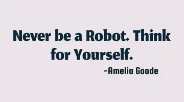 Never be a Robot. Think for Y