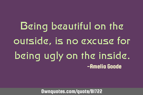 Being beautiful on the outside, is no excuse for being ugly on the