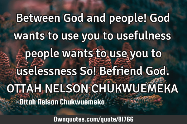 Between God and people! God wants to use you to usefulness people wants to use you to uselessness S