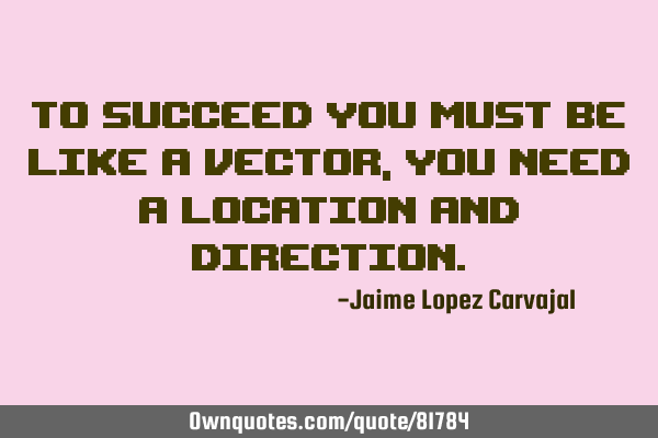 To succeed you must be like a vector, you need a location and