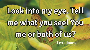 Look into my eye. Tell me what you see! You me or both of us?