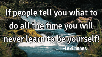 If people tell you what to do all the time you will never learn to be yourself!