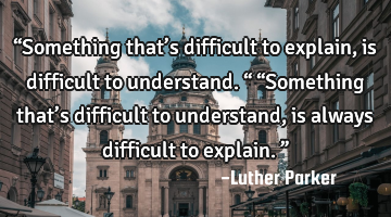 “Something that’s difficult to explain, is difficult to understand.“ “Something that’s