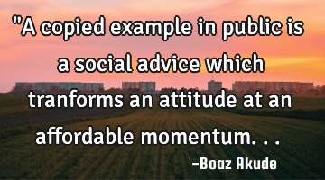"A copied example in public is a social advice which tranforms an attitude at an affordable
