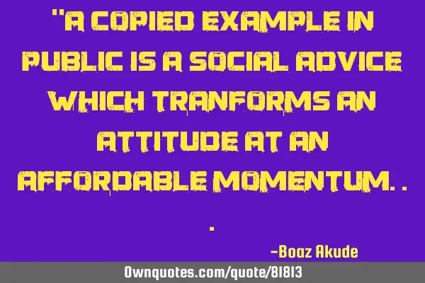 "A copied example in public is a social advice which tranforms an attitude at an affordable