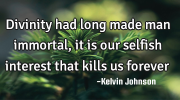 Divinity had long made man immortal,it is our selfish interest that kills us forever