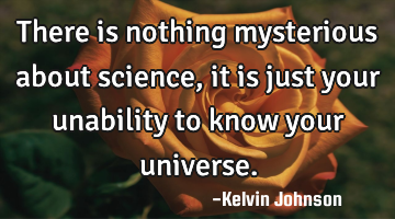 There is nothing mysterious about science, it is just your unability to know your universe.