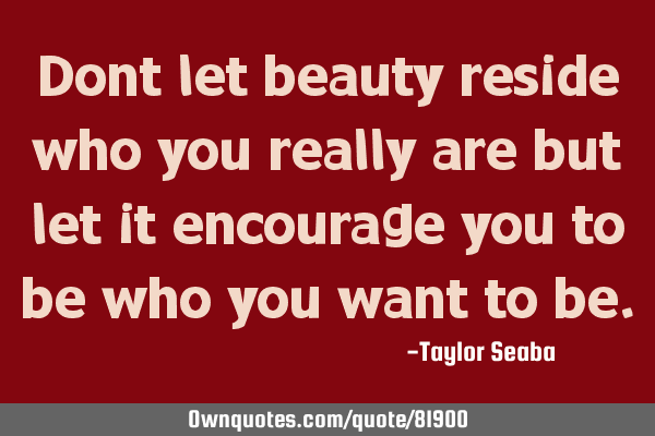 Dont let beauty reside who you really are but let it encourage you to be who you want to