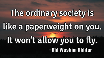 The ordinary society is like a paperweight on you. It won