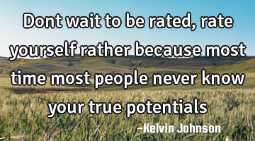 Dont wait to be rated, rate yourself rather because most time most people never know your true