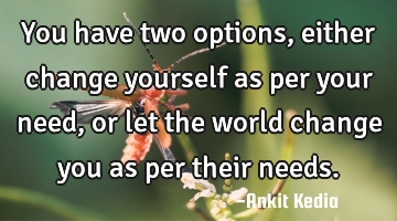 You have two options, either change yourself as per your need, or let the world change you as per