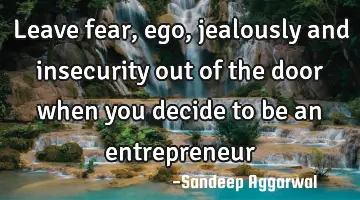 leave fear, ego, jealously and insecurity out of the door when you decide to be an