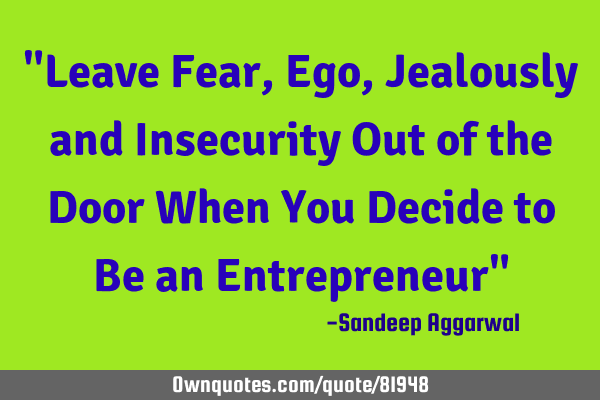 Leave fear, ego, jealously and insecurity out of the door when you decide to be an