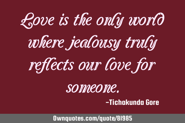 Love is the only world where jealousy truly reflects our love for