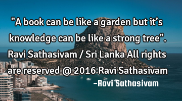 "A book can be like a garden but it’s knowledge can be like a strong tree". Ravi Sathasivam / Sri