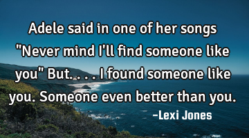 Adele said in one of her songs "Never mind I