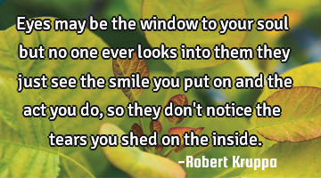 Eyes may be the window to your soul but no one ever looks into them they just see the smile you put