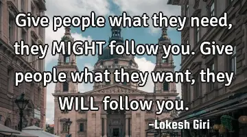Give people what they need, they MIGHT follow you. Give people what they want, they WILL follow
